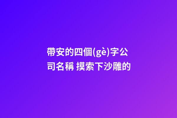 帶安的四個(gè)字公司名稱 摸索下沙雕的-第1張-公司起名-玄機(jī)派